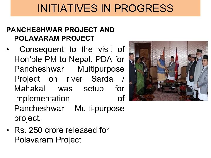 INITIATIVES IN PROGRESS PANCHESHWAR PROJECT AND POLAVARAM PROJECT • Consequent to the visit of
