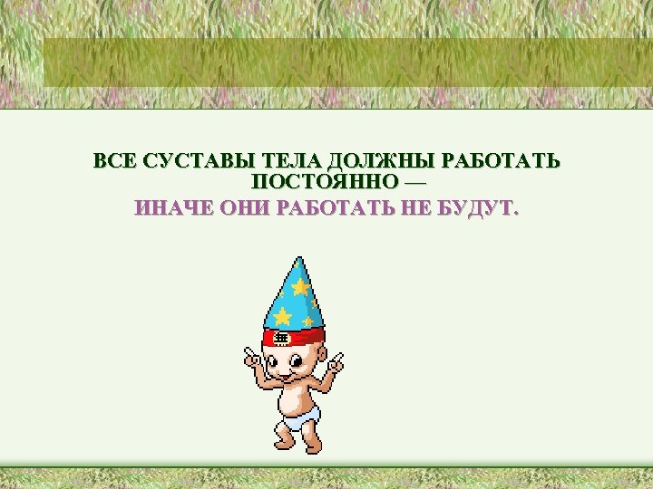 ВСЕ СУСТАВЫ ТЕЛА ДОЛЖНЫ РАБОТАТЬ ПОСТОЯННО — ИНАЧЕ ОНИ РАБОТАТЬ НЕ БУДУТ. 