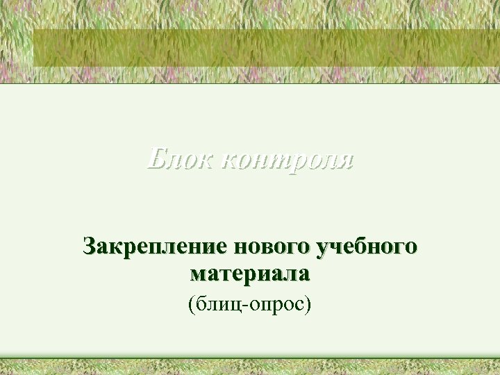 Блок контроля Закрепление нового учебного материала (блиц-опрос) 