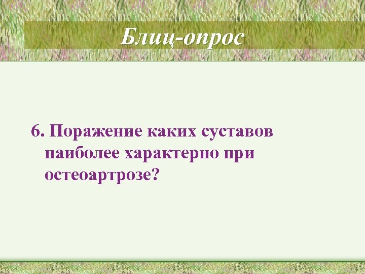 Блиц-опрос 6. Поражение каких суставов наиболее характерно при остеоартрозе? 