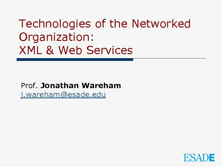 Technologies of the Networked Organization: XML & Web Services Prof. Jonathan Wareham j. wareham@esade.