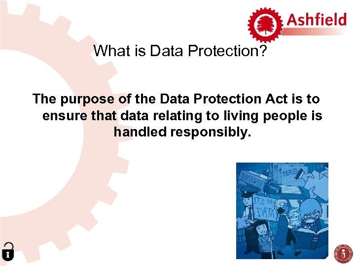 What is Data Protection? The purpose of the Data Protection Act is to ensure