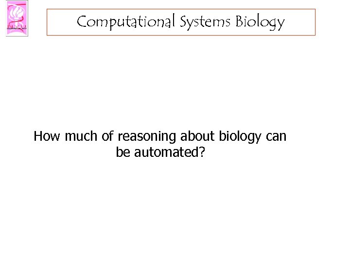 Computational Systems Biology How much of reasoning about biology can be automated? 