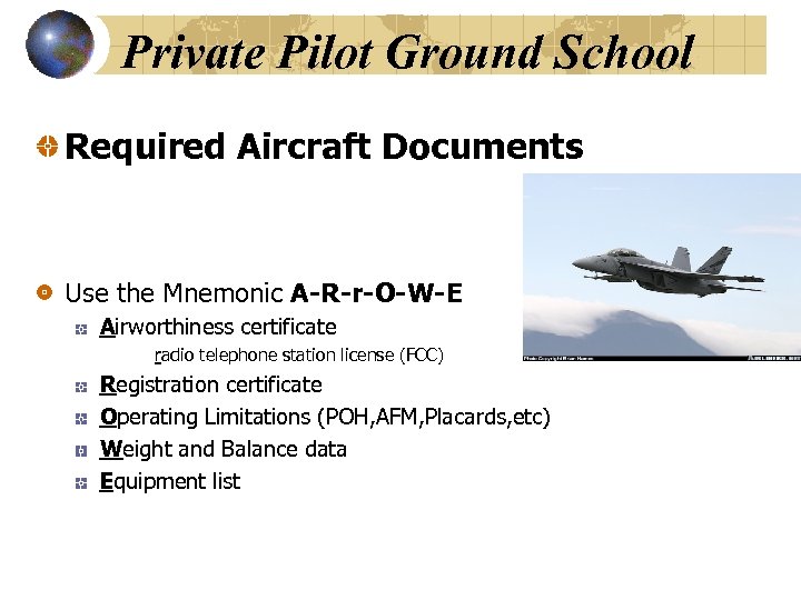 Private Pilot Ground School Required Aircraft Documents Use the Mnemonic A-R-r-O-W-E Airworthiness certificate radio