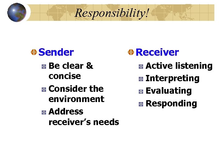 Responsibility! Sender Be clear & concise Consider the environment Address receiver’s needs Receiver Active