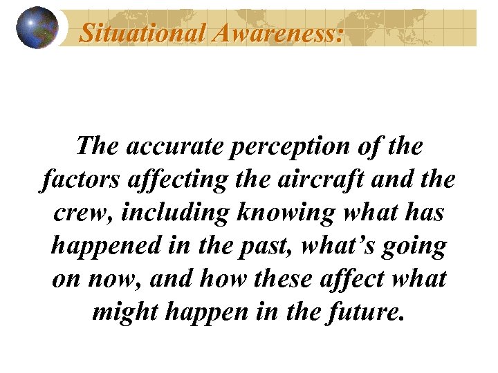 Situational Awareness: The accurate perception of the factors affecting the aircraft and the crew,