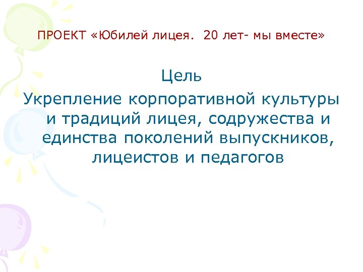 ПРОЕКТ «Юбилей лицея. 20 лет- мы вместе» Цель Укрепление корпоративной культуры и традиций лицея,