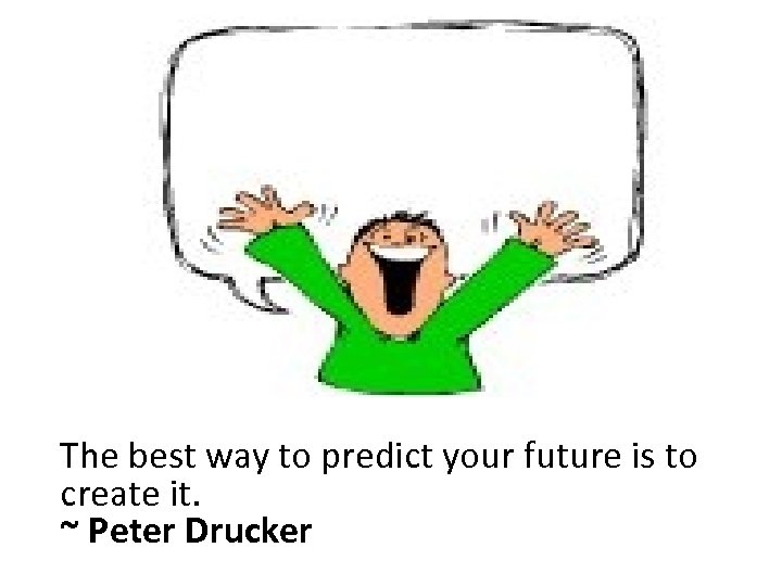 The best way to predict your future is to create it. ~ Peter Drucker