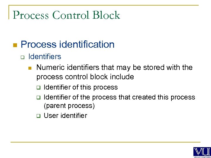 Process Control Block n Process identification q Identifiers n Numeric identifiers that may be
