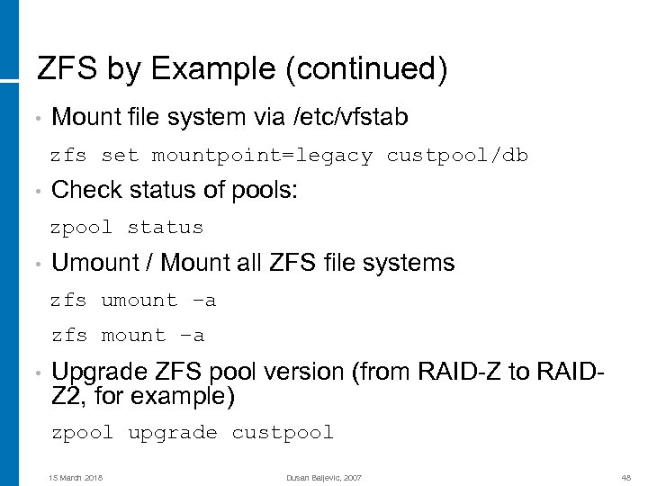 ZFS by Example (continued) • Mount file system via /etc/vfstab zfs set mountpoint=legacy custpool/db
