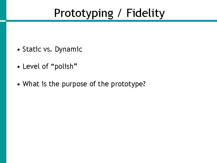 Prototyping / Fidelity • Static vs. Dynamic • Level of “polish” • What is
