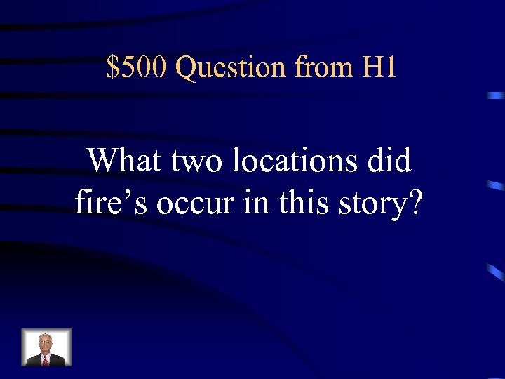 $500 Question from H 1 What two locations did fire’s occur in this story?