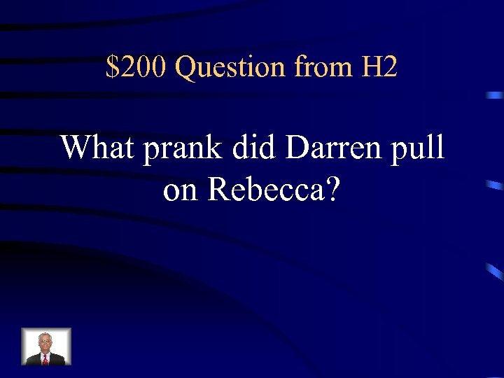 $200 Question from H 2 What prank did Darren pull on Rebecca? 