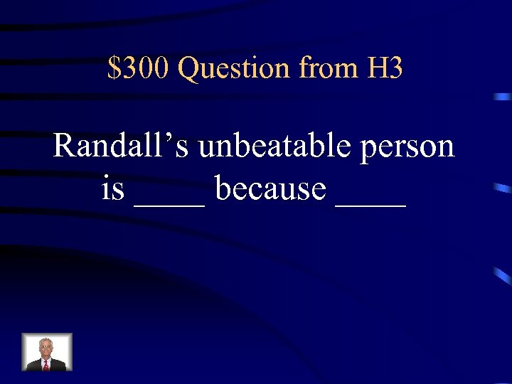 $300 Question from H 3 Randall’s unbeatable person is ____ because ____ 