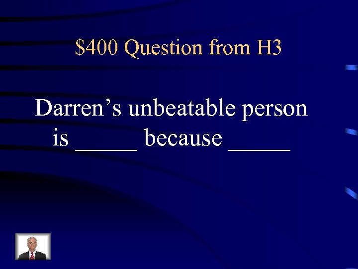 $400 Question from H 3 Darren’s unbeatable person is _____ because _____ 