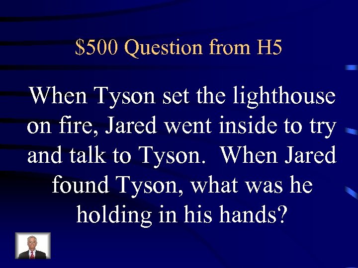 $500 Question from H 5 When Tyson set the lighthouse on fire, Jared went