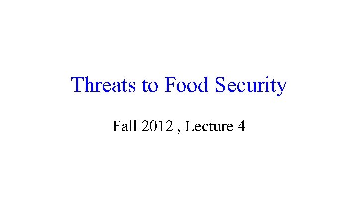 Threats to Food Security Fall 2012 , Lecture 4 