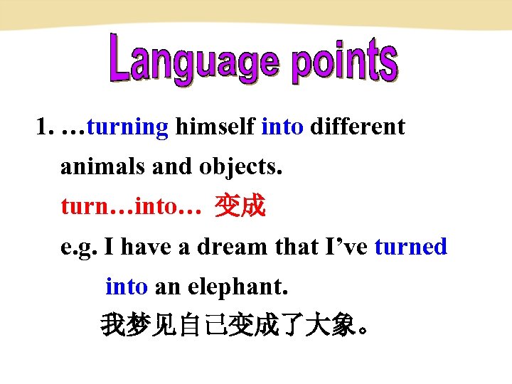 1. …turning himself into different animals and objects. turn…into… 变成 e. g. I have