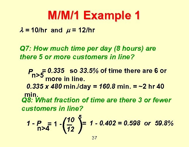 M/M/1 Example 1 = 10/hr and = 12/hr Q 7: How much time per