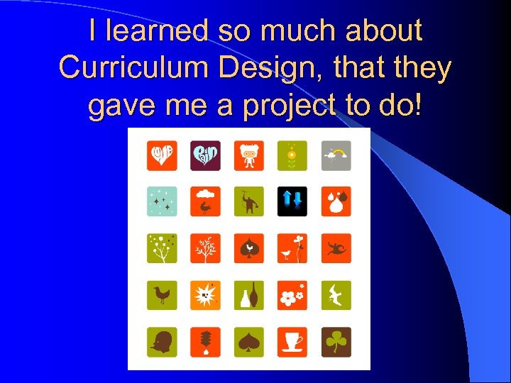 I learned so much about Curriculum Design, that they gave me a project to