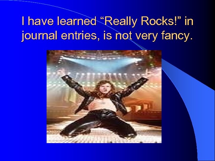 I have learned “Really Rocks!” in journal entries, is not very fancy. 