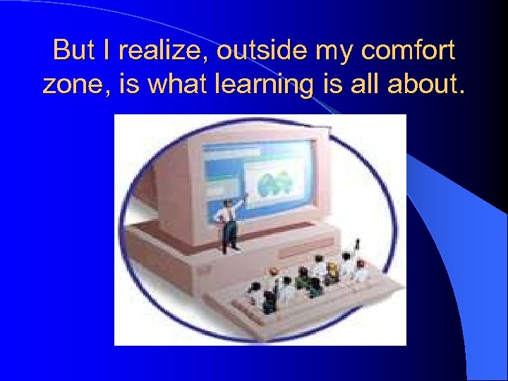 But I realize, outside my comfort zone, is what learning is all about. 