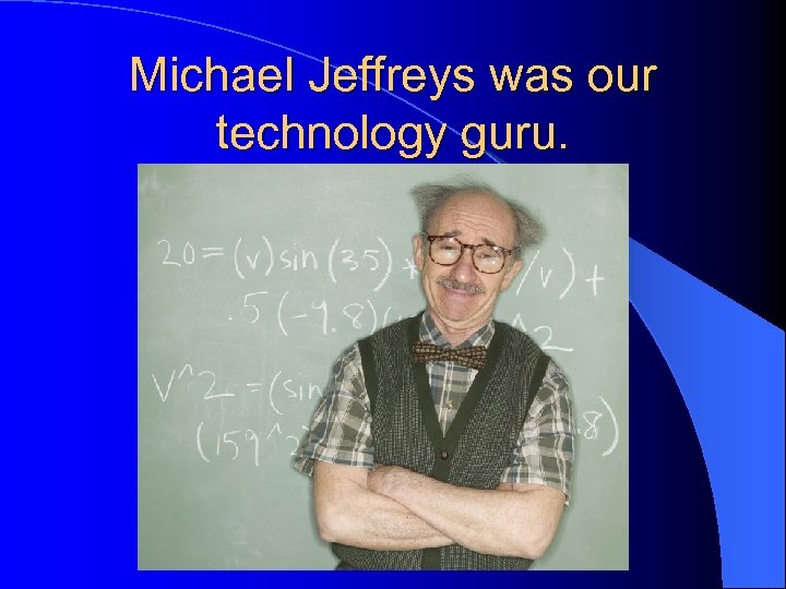 Michael Jeffreys was our technology guru. 