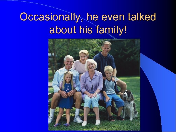 Occasionally, he even talked about his family! 