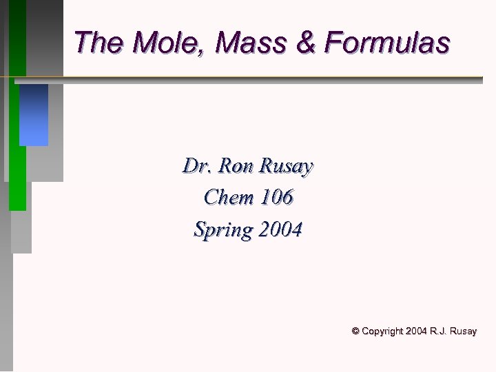 The Mole, Mass & Formulas Dr. Ron Rusay Chem 106 Spring 2004 © Copyright