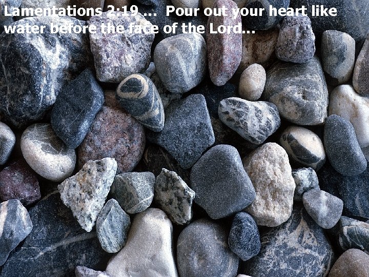 Lamentations 2: 19 … Pour out your heart like water before the face of