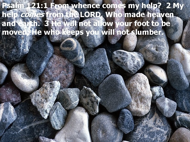 Psalm 121: 1 From whence comes my help? 2 My help comes from the