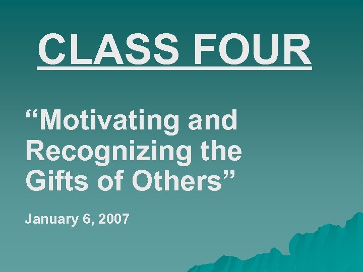 CLASS FOUR “Motivating and Recognizing the Gifts of Others” January 6, 2007 