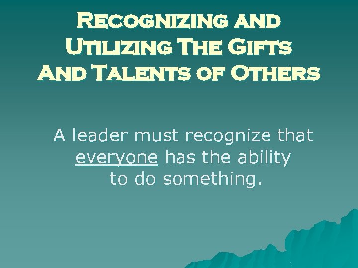Recognizing and Utilizing The Gifts And Talents of Others A leader must recognize that
