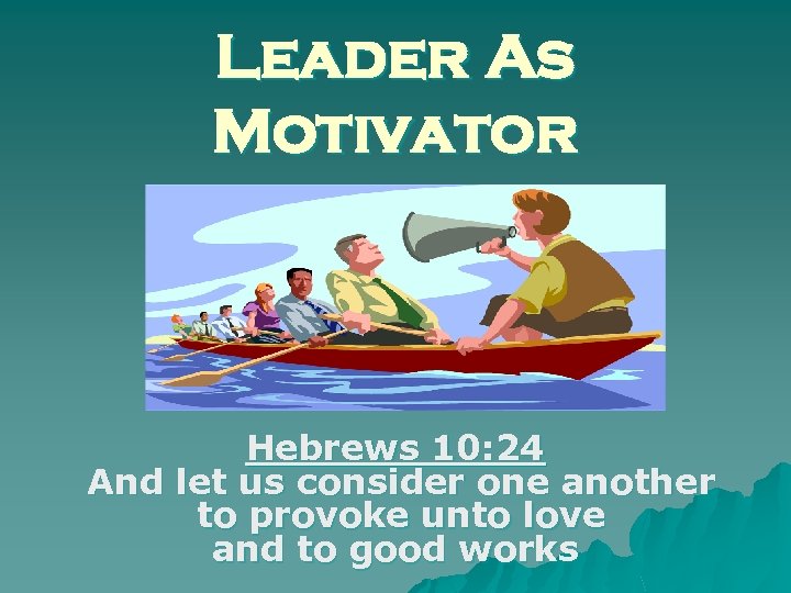 Leader As Motivator Hebrews 10: 24 And let us consider one another to provoke