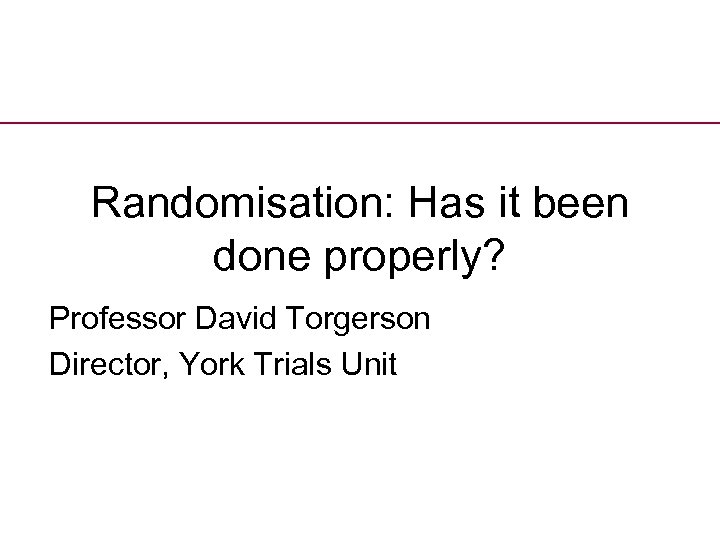 Randomisation: Has it been done properly? Professor David Torgerson Director, York Trials Unit 