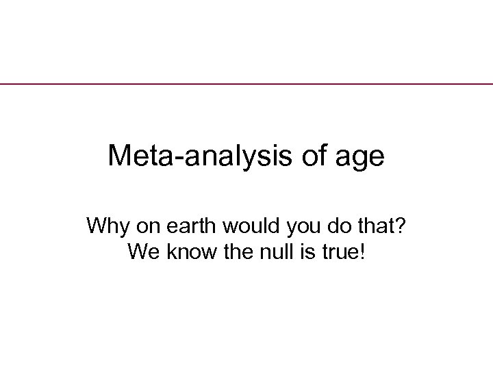 Meta-analysis of age Why on earth would you do that? We know the null