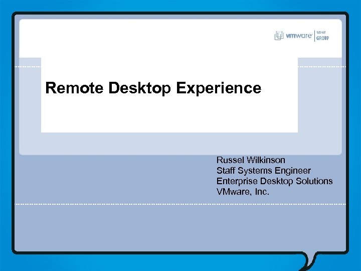 Remote Desktop Experience Russel Wilkinson Staff Systems Engineer Enterprise Desktop Solutions VMware, Inc. 