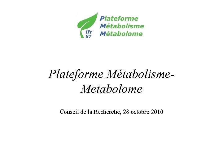 Plateforme Métabolisme. Metabolome Conseil de la Recherche, 28 octobre 2010 