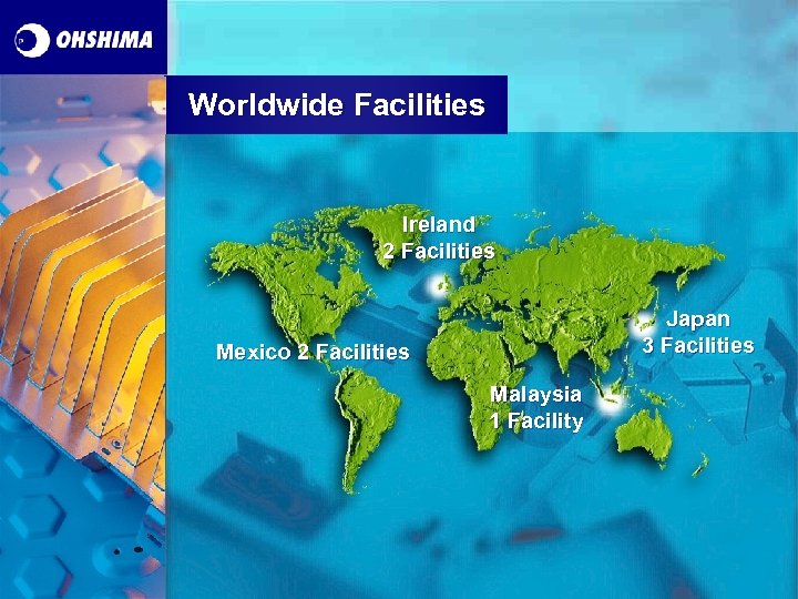 Worldwide Facilities Ireland 2 Facilities Japan 3 Facilities Mexico 2 Facilities Malaysia 1 Facility