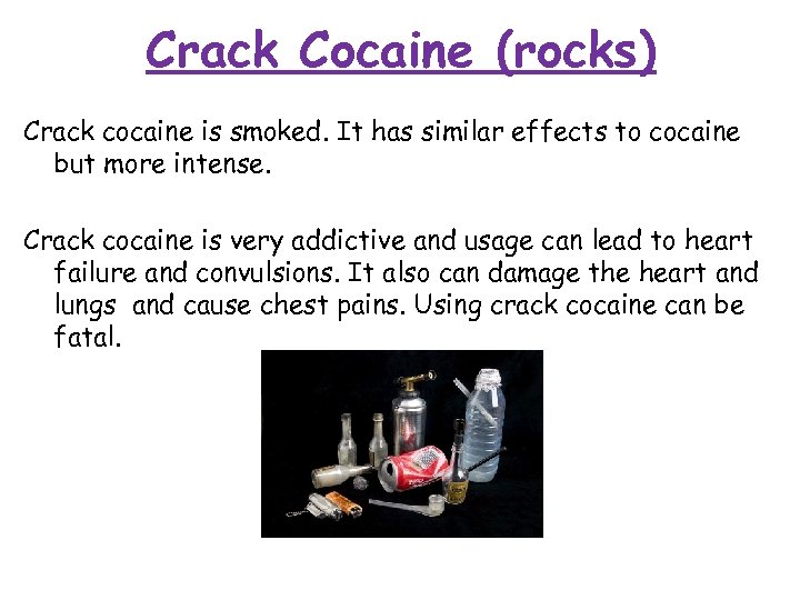 Crack Cocaine (rocks) Crack cocaine is smoked. It has similar effects to cocaine but