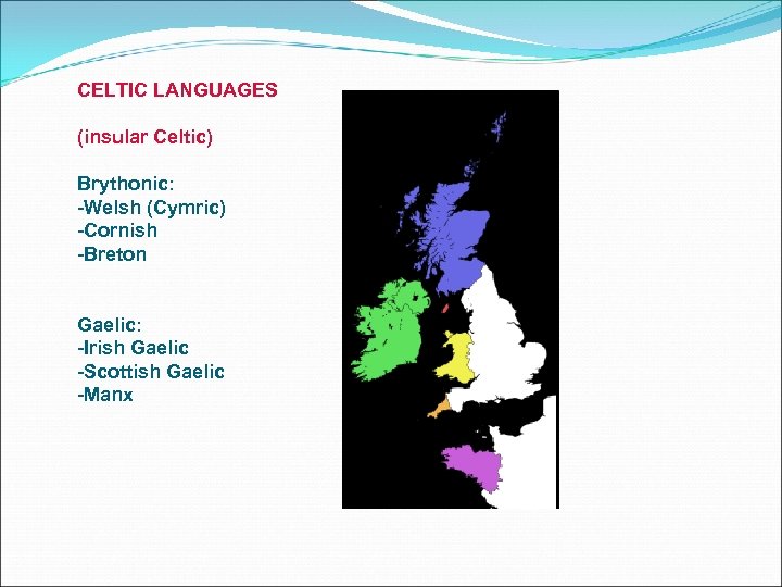 CELTIC LANGUAGES (insular Celtic) Brythonic: -Welsh (Cymric) -Cornish -Breton Gaelic: -Irish Gaelic -Scottish Gaelic