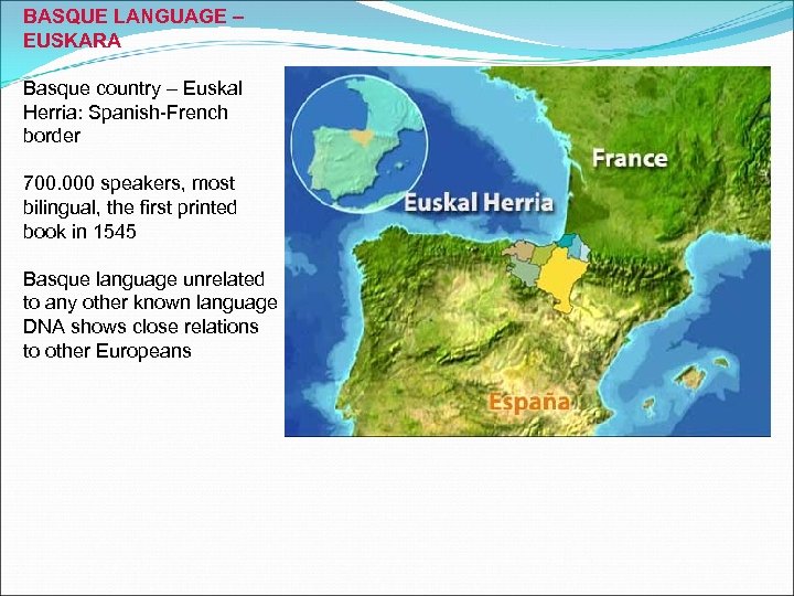 BASQUE LANGUAGE – EUSKARA Basque country – Euskal Herria: Spanish-French border 700. 000 speakers,