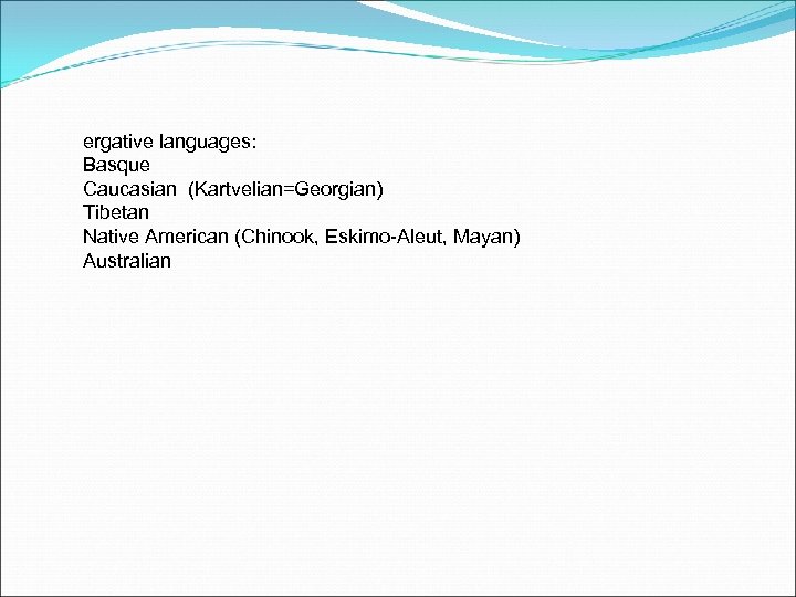 ergative languages: Basque Caucasian (Kartvelian=Georgian) Tibetan Native American (Chinook, Eskimo-Aleut, Mayan) Australian 