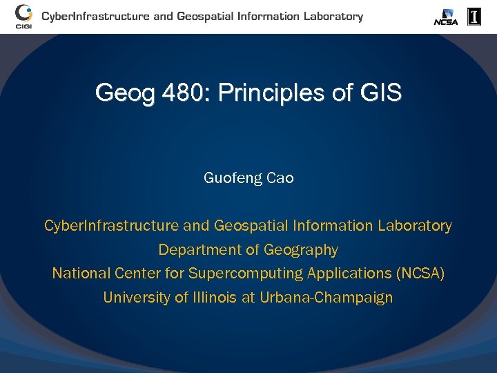 Geog 480: Principles of GIS Guofeng Cao Cyber. Infrastructure and Geospatial Information Laboratory Department