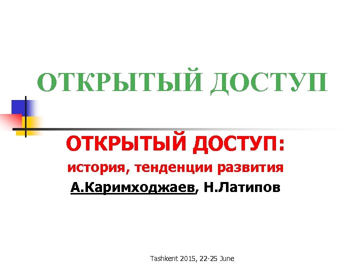 ОТКРЫТЫЙ ДОСТУП: история, тенденции развития А. Каримходжаев, Н. Латипов Tashkent 2015, 22 -25 June