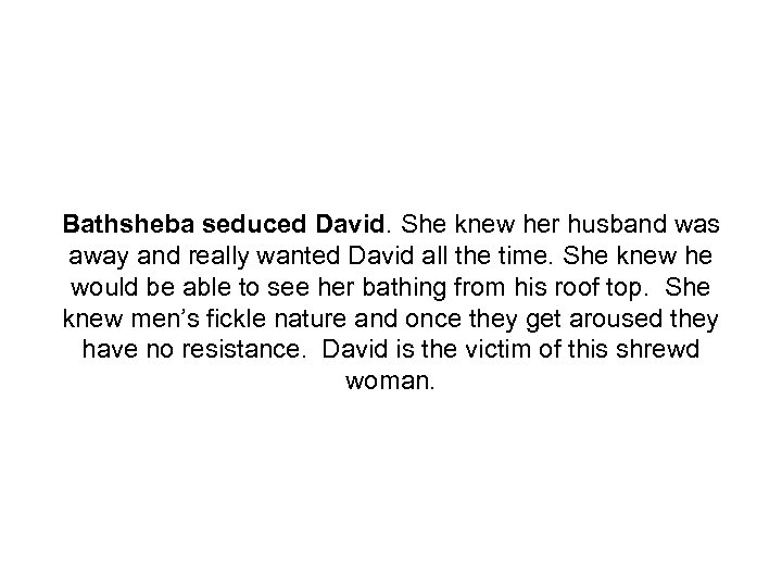 Bathsheba seduced David. She knew her husband was away and really wanted David all