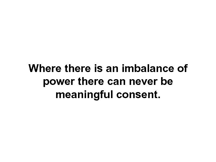 Where there is an imbalance of power there can never be meaningful consent. 