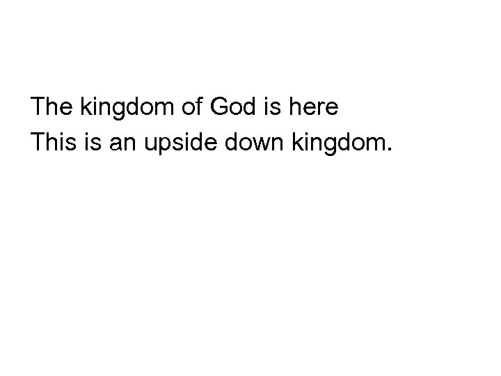 The kingdom of God is here This is an upside down kingdom. 