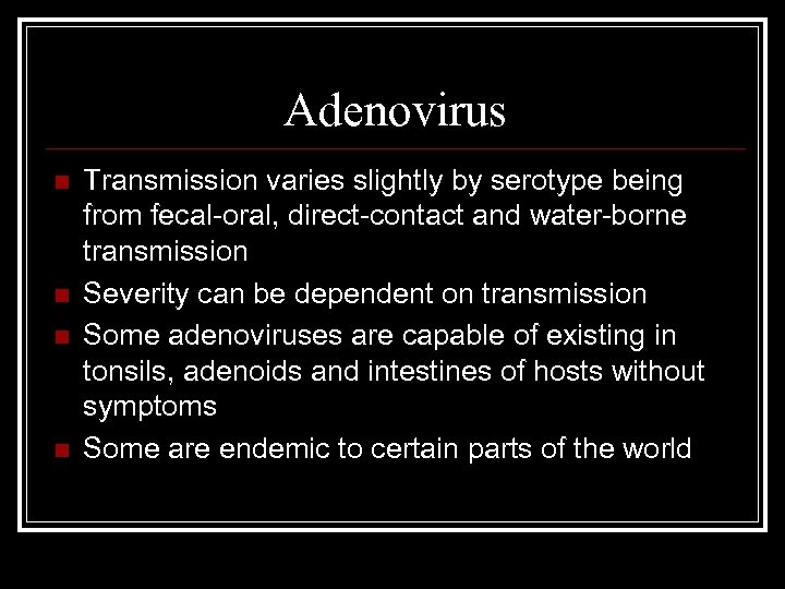 Adenovirus n n Transmission varies slightly by serotype being from fecal-oral, direct-contact and water-borne