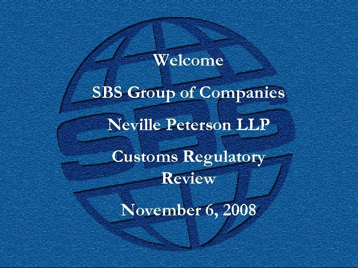 Welcome SBS Group of Companies Neville Peterson LLP Customs Regulatory Review November 6, 2008